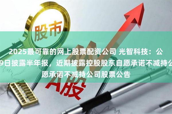 2025最可靠的网上股票配资公司 光智科技：公司将于8月29日披露半年报，近期披露控股股东自愿承诺不减持公司股票公告