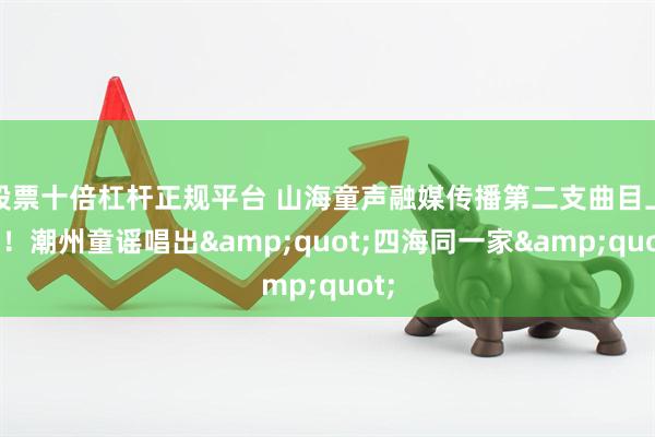 股票十倍杠杆正规平台 山海童声融媒传播第二支曲目上线！潮州童谣唱出"四海同一家"
